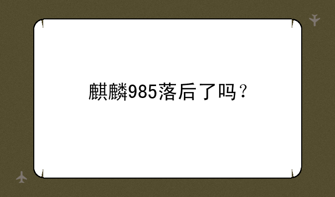 麒麟985落后了吗？