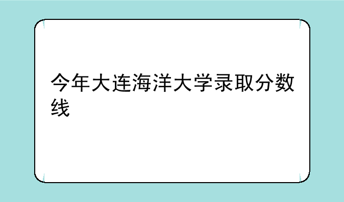 今年大连海洋大学录取分数线