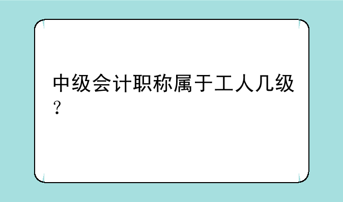 中级会计职称属于工人几级？