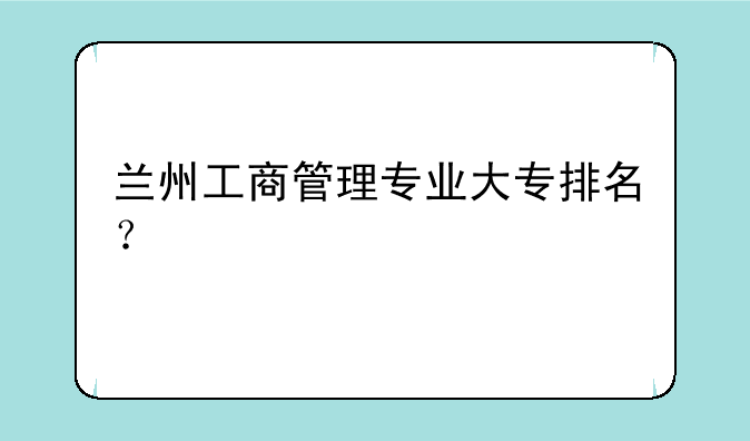 兰州工商管理专业大专排名？