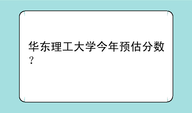 华东理工大学今年预估分数？