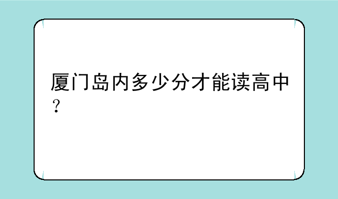 厦门岛内多少分才能读高中？