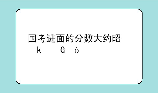 国考进面的分数大约是多少？