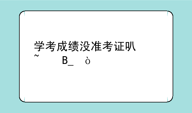 学考成绩没准考证可以查吗？