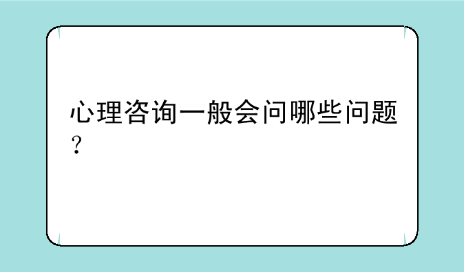心理咨询一般会问哪些问题？