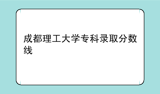 成都理工大学专科录取分数线