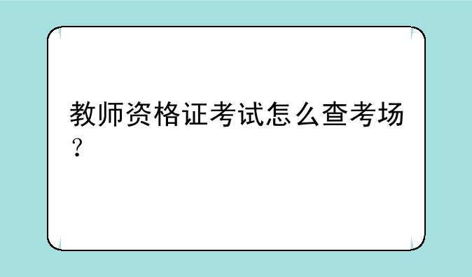 教师资格证考试怎么查考场？