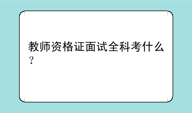 教师资格证面试全科考什么？