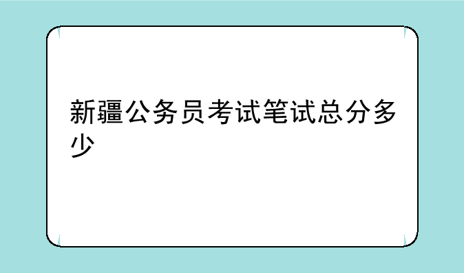新疆公务员考试笔试总分多少