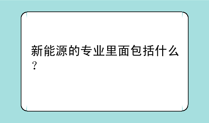 新能源的专业里面包括什么？