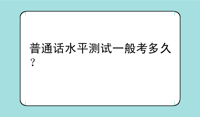 普通话水平测试一般考多久？