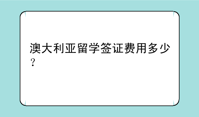 澳大利亚留学签证费用多少？