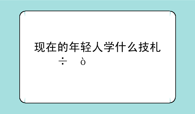 现在的年轻人学什么技术好？