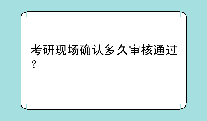 考研现场确认多久审核通过？