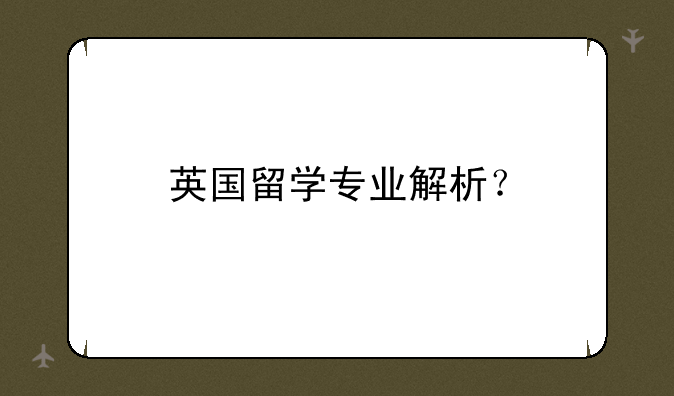 英国留学专业解析？