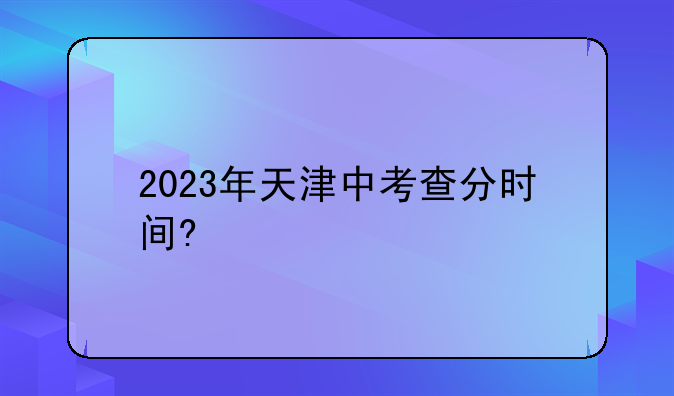2023年天津中考查分时间?