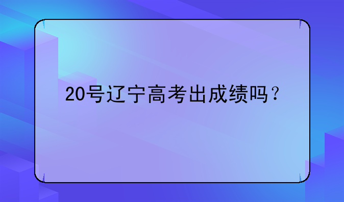 20号辽宁高考出成绩吗？