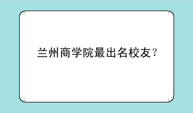 兰州商学院最出名校友？