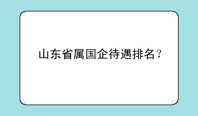 山东省属国企待遇排名？