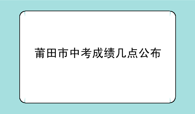 莆田市中考成绩几点公布