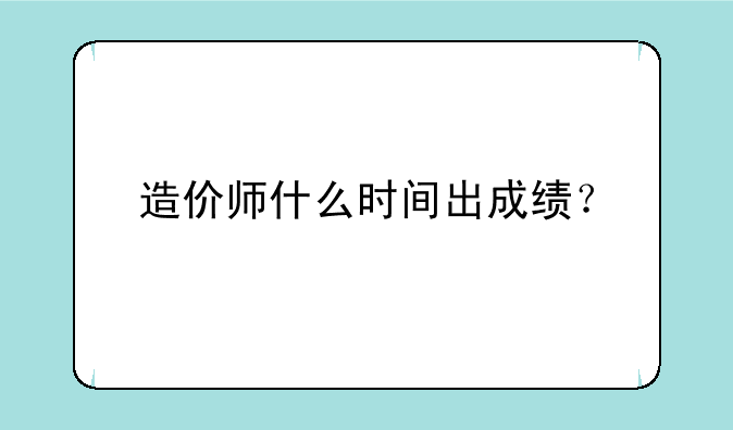造价师什么时间出成绩？