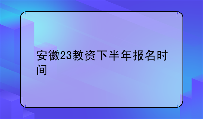 安徽23教资下半年报名时间
