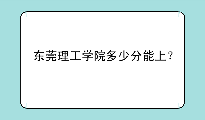 东莞理工学院多少分能上？