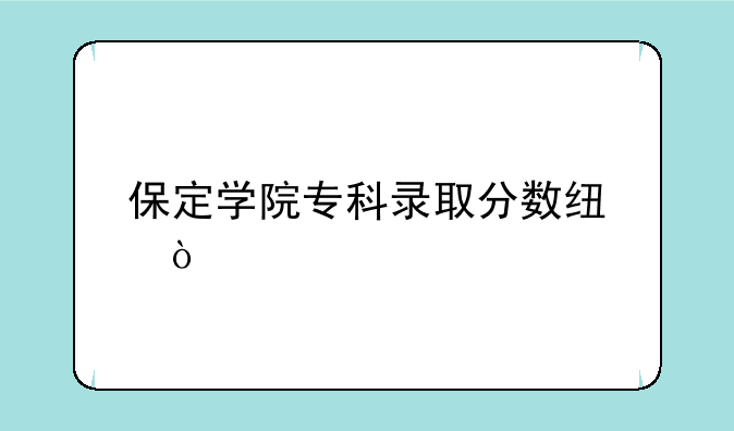保定学院专科录取分数线？