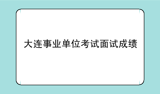 大连事业单位考试面试成绩