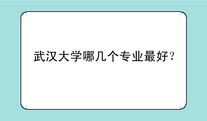 武汉大学哪几个专业最好？