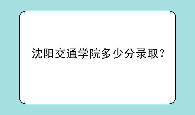 沈阳交通学院多少分录取？
