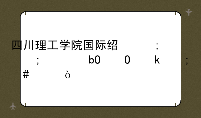四川理工学院国际经济与贸易专业怎么样？