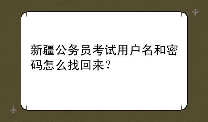 新疆公务员考试用户名和密码怎么找回来？