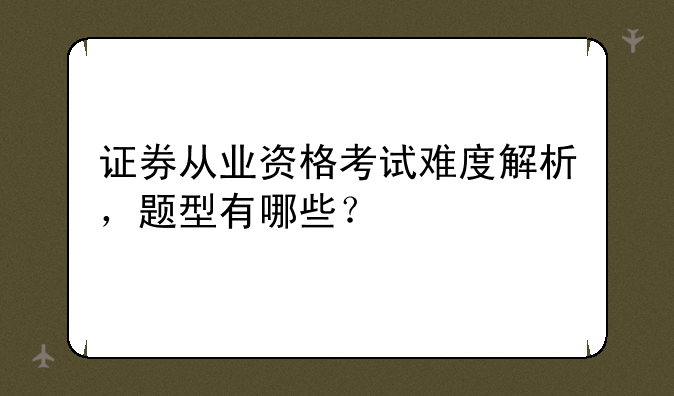 证券从业资格考试难度解析，题型有哪些？