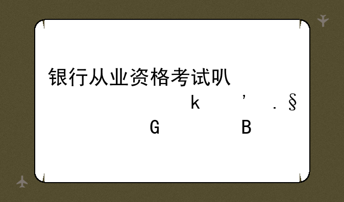 银行从业资格考试可以一次多选择几科考吗