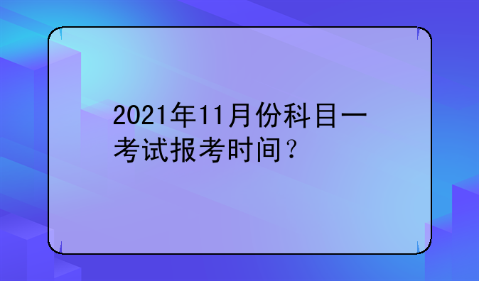 2021年11月份科目一考试报考时间？