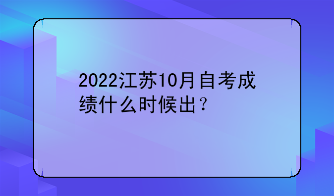 2022江苏10月自考成绩什么时候出？