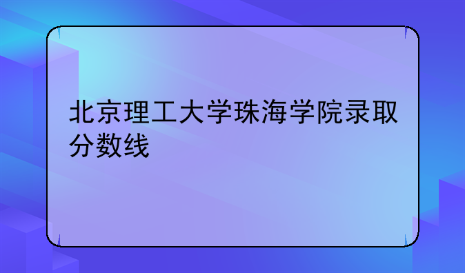 北京理工大学珠海学院录取分数线
