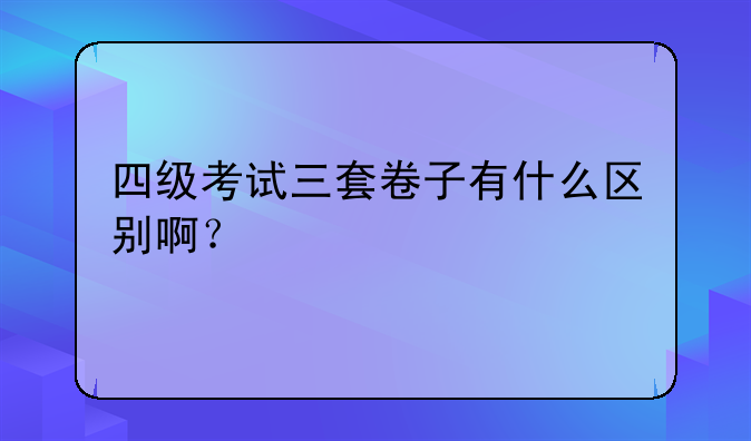 四级考试三套卷子有什么区别啊？