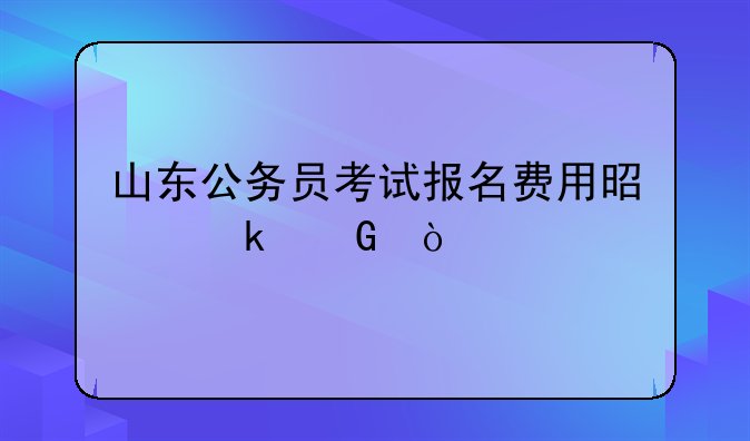山东公务员考试报名费用是多少？