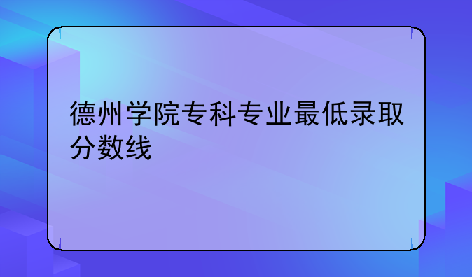 德州学院专科专业最低录取分数线