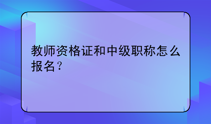 教师资格证和中级职称怎么报名？
