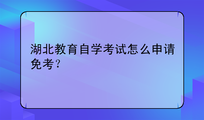 湖北教育自学考试怎么申请免考？