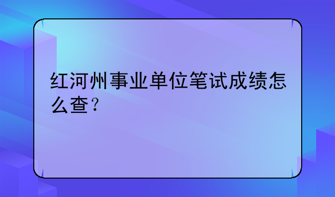 红河州事业单位笔试成绩怎么查？