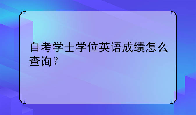 自考学士学位英语成绩怎么查询？