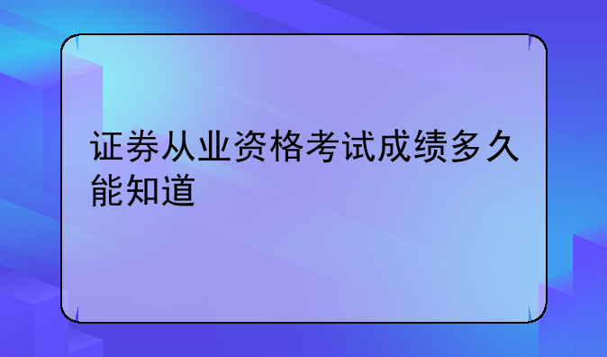 证券从业资格考试成绩多久能知道
