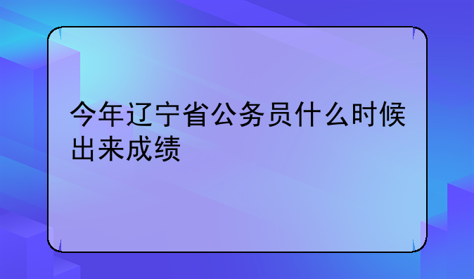 今年辽宁省公务员什么时候出来成绩
