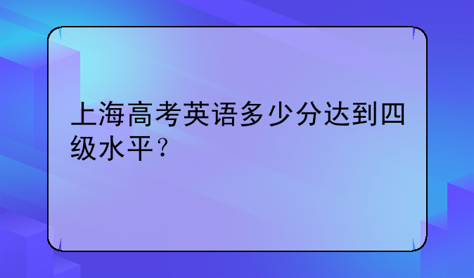 上海高考英语多少分达到四级水平？