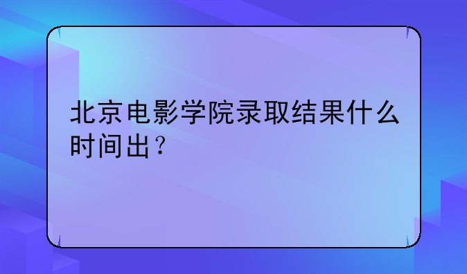 北京电影学院录取结果什么时间出？