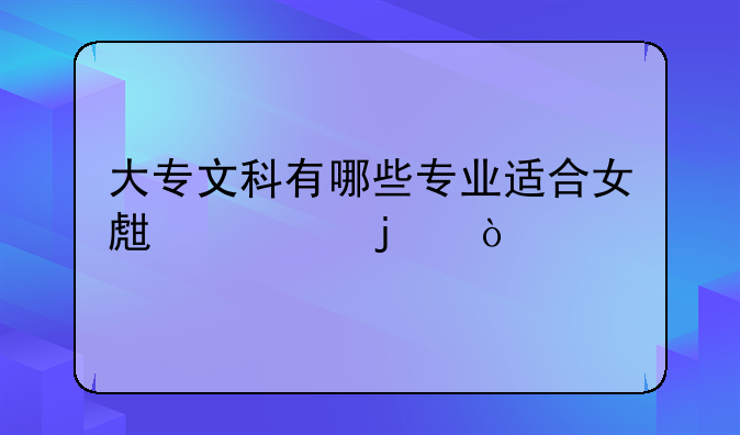 大专文科有哪些专业适合女生学的？